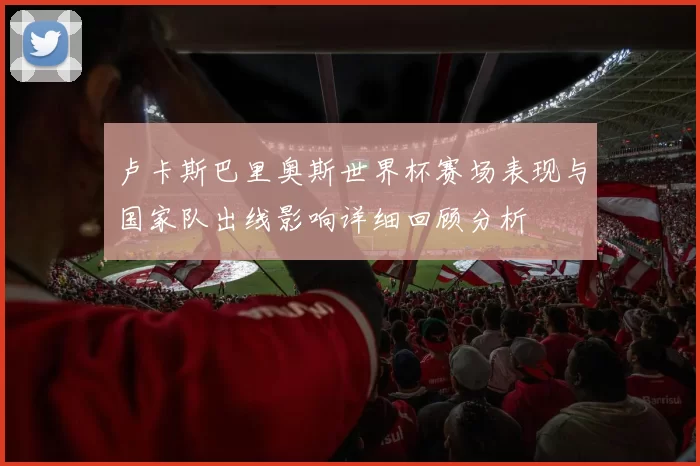 卢卡斯巴里奥斯世界杯赛场表现与国家队出线影响详细回顾分析
