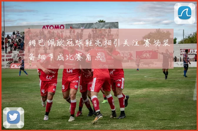 姆巴佩欧冠球鞋亮相引关注 赛场装备细节成比赛看点