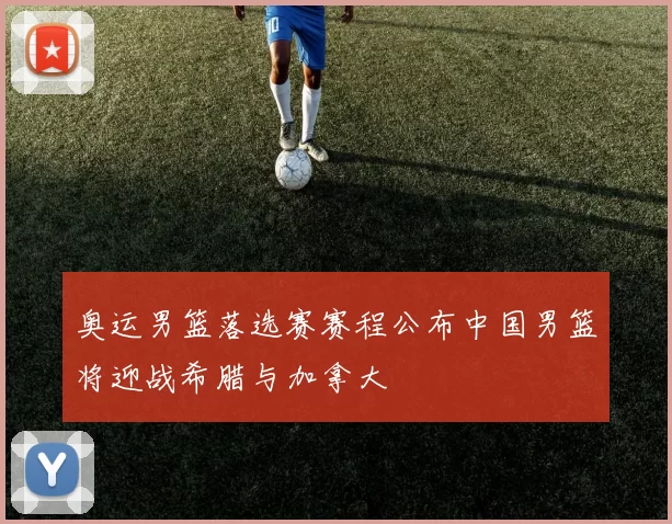 奥运男篮落选赛赛程公布中国男篮将迎战希腊与加拿大