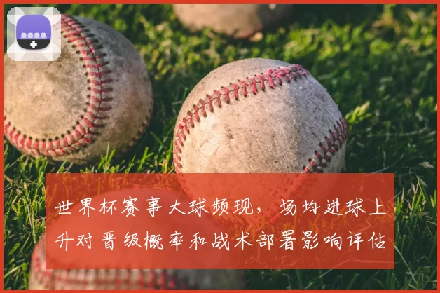 世界杯赛事大球频现，场均进球上升对晋级概率和战术部署影响评估