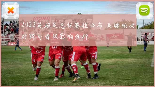 2022英超足总杯赛程公布 关键轮次对阵与晋级影响分析