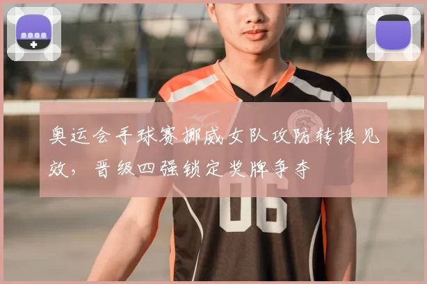 奥运会手球赛挪威女队攻防转换见效，晋级四强锁定奖牌争夺