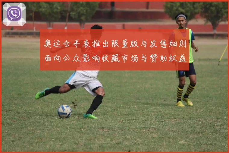 奥运会手表推出限量版与发售细则面向公众影响收藏市场与赞助权益