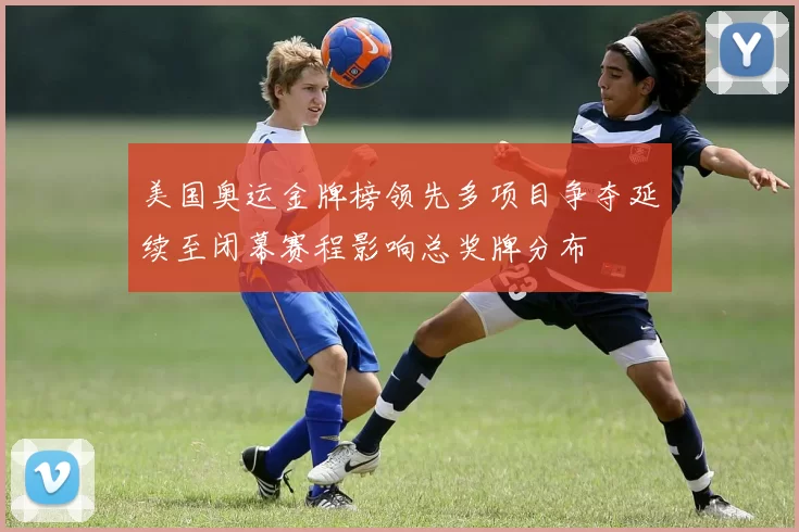 美国奥运金牌榜领先多项目争夺延续至闭幕赛程影响总奖牌分布