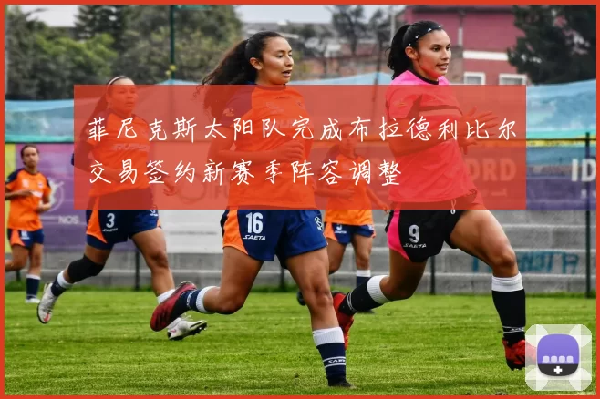 菲尼克斯太阳队完成布拉德利比尔交易签约新赛季阵容调整