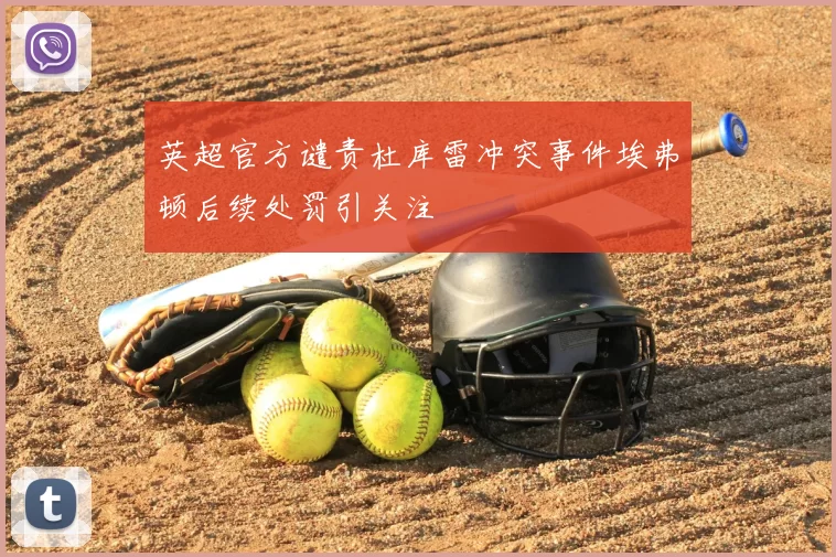 英超官方谴责杜库雷冲突事件埃弗顿后续处罚引关注