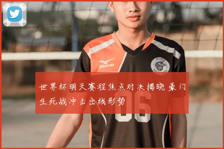 世界杯明天赛程焦点对决揭晓 豪门生死战冲击出线形势