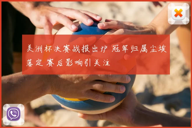 美洲杯决赛战报出炉 冠军归属尘埃落定 赛后影响引关注