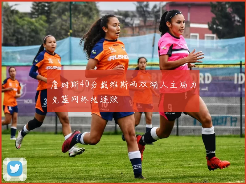 詹姆斯40分戴维斯两双湖人主场力克篮网终结连败