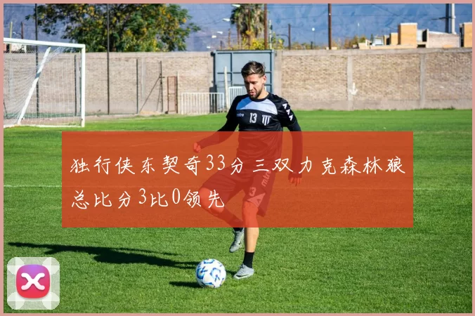 独行侠东契奇33分三双力克森林狼总比分3比0领先