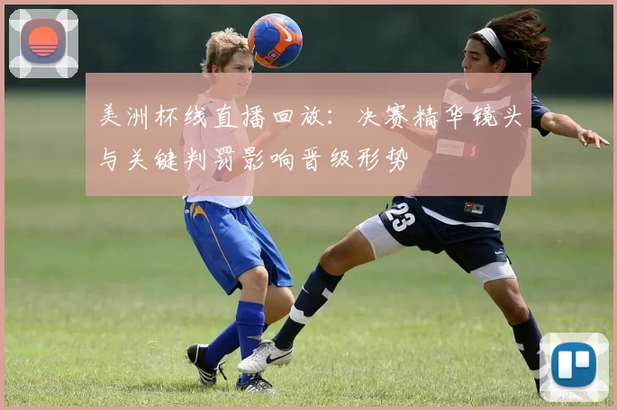 美洲杯线直播回放：决赛精华镜头与关键判罚影响晋级形势