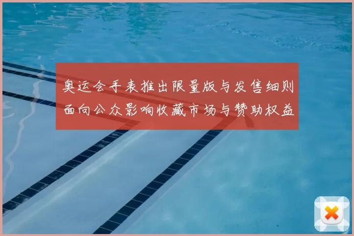 奥运会手表推出限量版与发售细则面向公众影响收藏市场与赞助权益