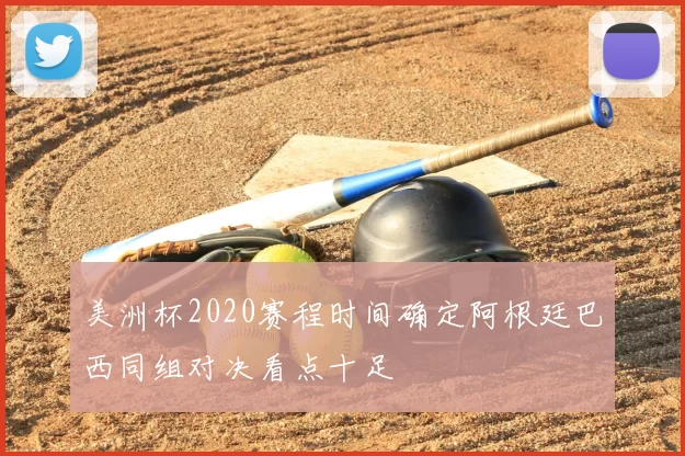 美洲杯2020赛程时间确定阿根廷巴西同组对决看点十足