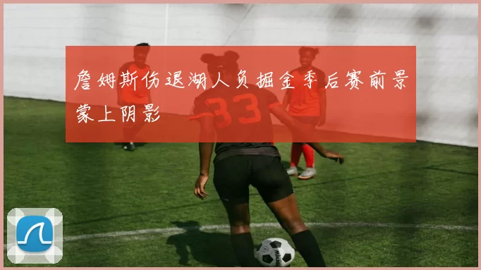 詹姆斯伤退湖人负掘金季后赛前景蒙上阴影