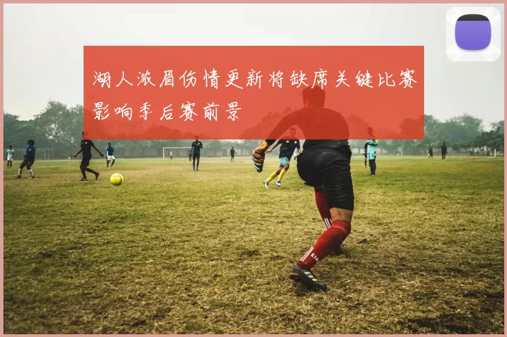 湖人浓眉伤情更新将缺席关键比赛影响季后赛前景