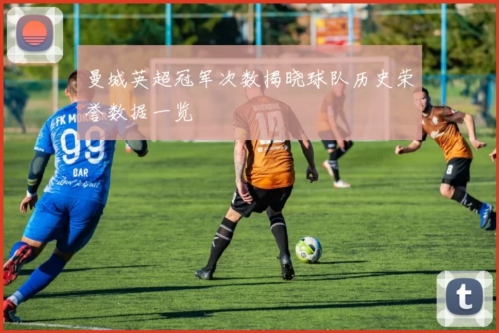 曼城英超冠军次数揭晓球队历史荣誉数据一览