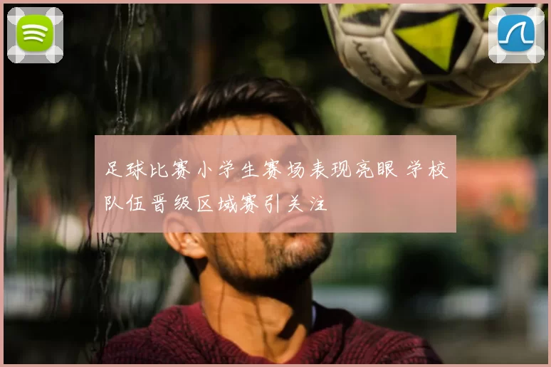 足球比赛小学生赛场表现亮眼 学校队伍晋级区域赛引关注