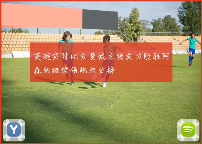 英超实时比分曼城主场发力险胜阿森纳继续领跑积分榜