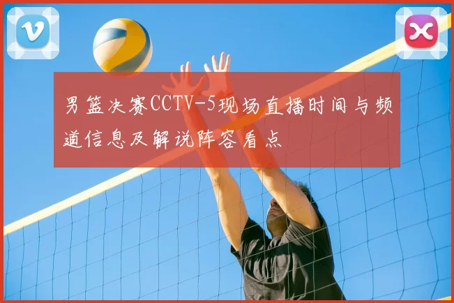 男篮决赛CCTV-5现场直播时间与频道信息及解说阵容看点