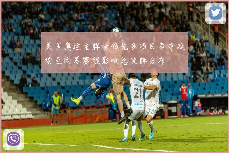 美国奥运金牌榜领先多项目争夺延续至闭幕赛程影响总奖牌分布