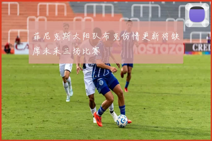 菲尼克斯太阳队布克伤情更新将缺席未来三场比赛