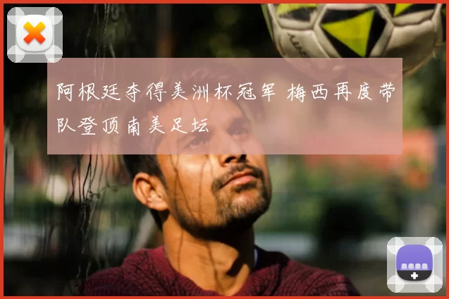 阿根廷夺得美洲杯冠军 梅西再度带队登顶南美足坛