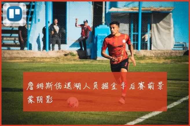 詹姆斯伤退湖人负掘金季后赛前景蒙阴影