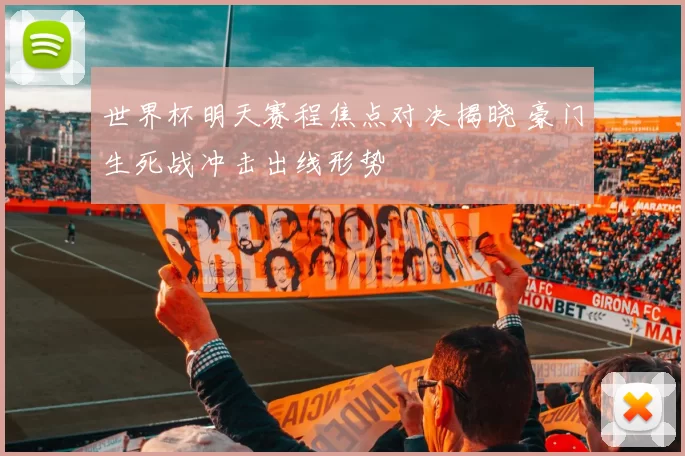 世界杯明天赛程焦点对决揭晓 豪门生死战冲击出线形势