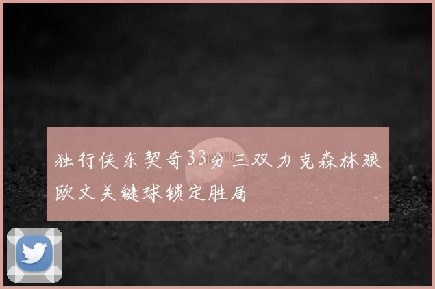 独行侠东契奇33分三双力克森林狼欧文关键球锁定胜局