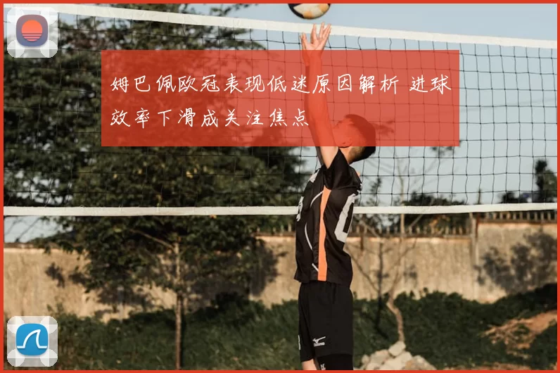 姆巴佩欧冠表现低迷原因解析 进球效率下滑成关注焦点