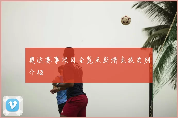 奥运赛事项目全览及新增竞技类别介绍