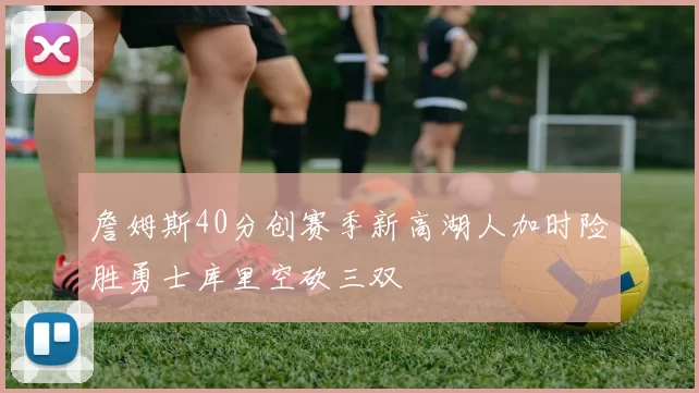 詹姆斯40分创赛季新高湖人加时险胜勇士库里空砍三双