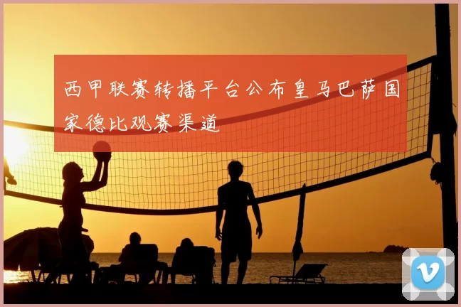 西甲联赛转播平台公布皇马巴萨国家德比观赛渠道