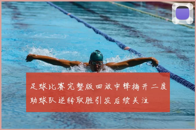 足球比赛完整版回放中锋梅开二度助球队逆转取胜引发后续关注