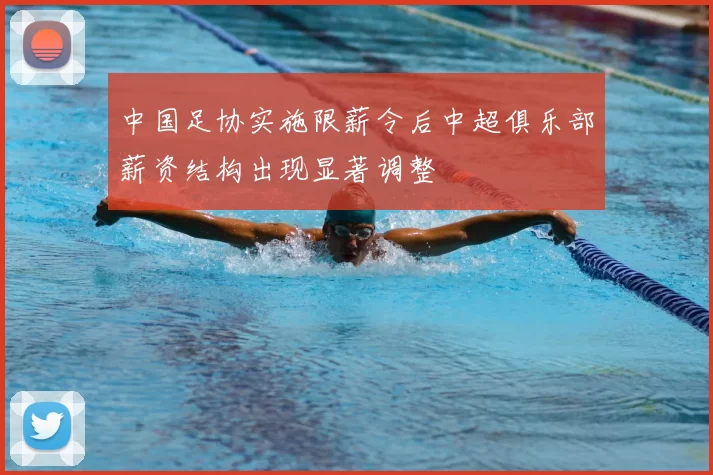 中国足协实施限薪令后中超俱乐部薪资结构出现显著调整