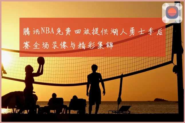 腾讯NBA免费回放提供湖人勇士季后赛全场录像与精彩集锦