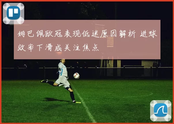 姆巴佩欧冠表现低迷原因解析 进球效率下滑成关注焦点
