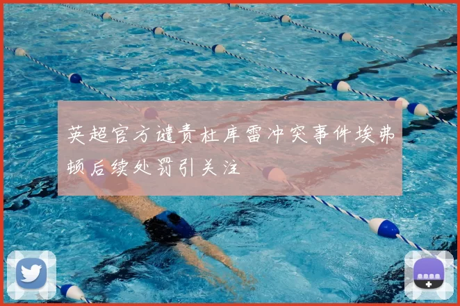 英超官方谴责杜库雷冲突事件埃弗顿后续处罚引关注