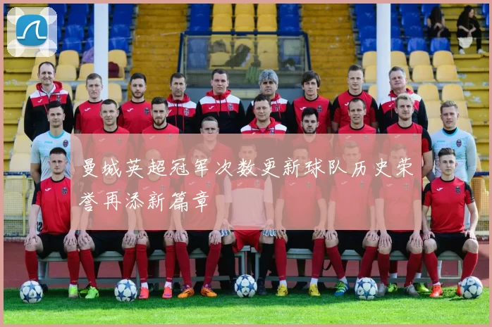 曼城英超冠军次数更新球队历史荣誉再添新篇章