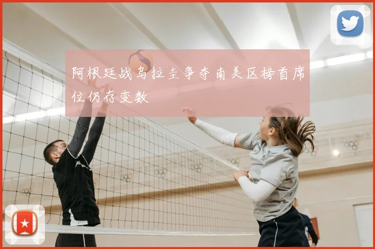 阿根廷战乌拉圭争夺南美区榜首席位仍存变数