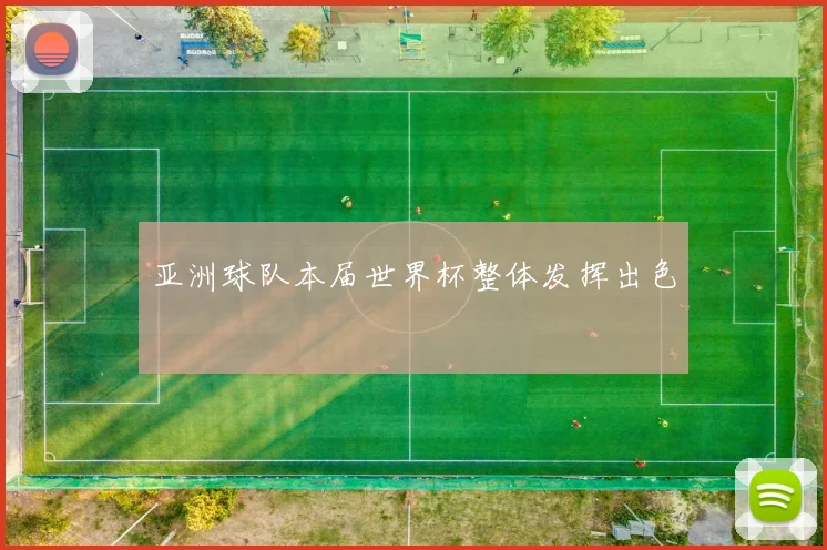 亚洲球队本届世界杯整体发挥出色