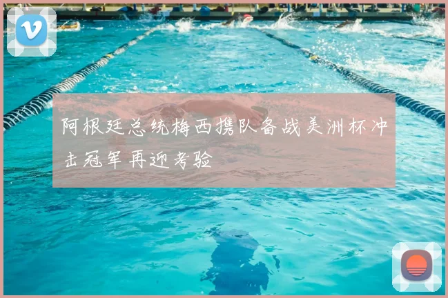 阿根廷总统梅西携队备战美洲杯冲击冠军再迎考验