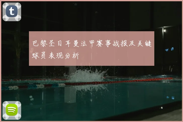 巴黎圣日耳曼法甲赛事战报及关键球员表现分析
