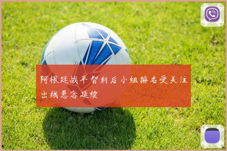 阿根廷战平智利后小组排名受关注出线悬念延续