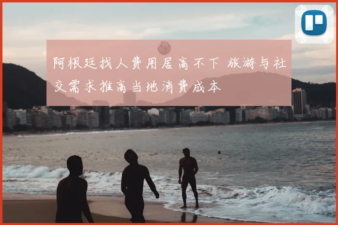 阿根廷找人费用居高不下 旅游与社交需求推高当地消费成本