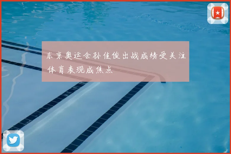 东京奥运会孙佳俊出战成绩受关注 体育表现成焦点