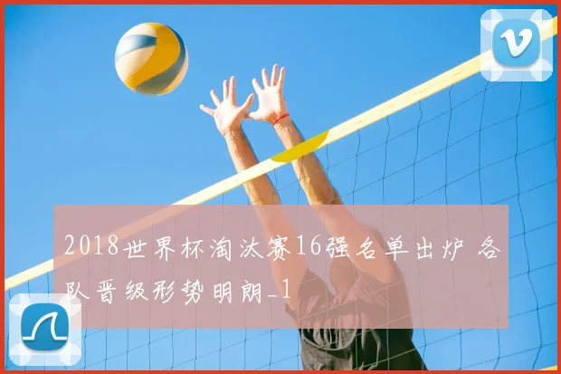 2018世界杯淘汰赛16强名单出炉 各队晋级形势明朗_1