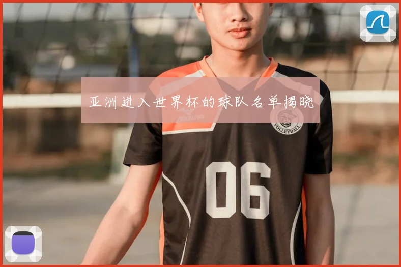 亚洲进入世界杯的球队名单揭晓