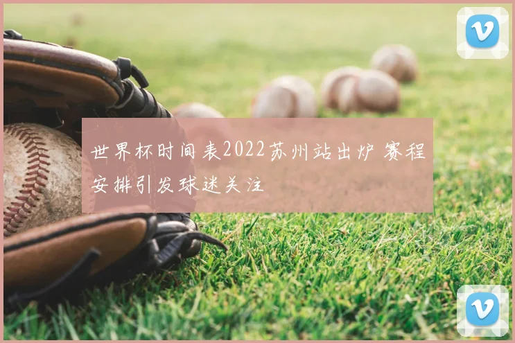 世界杯时间表2022苏州站出炉 赛程安排引发球迷关注